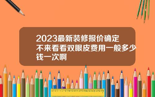 2023最新装修报价确定不来看看双眼皮费用一般多少钱一次啊