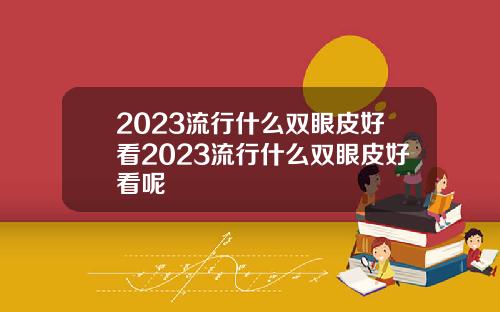 2023流行什么双眼皮好看2023流行什么双眼皮好看呢