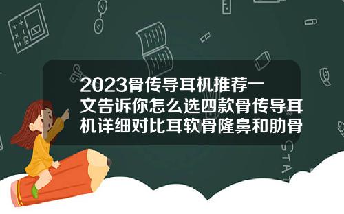 2023骨传导耳机推荐一文告诉你怎么选四款骨传导耳机详细对比耳软骨隆鼻和肋骨隆鼻那个比较好一点