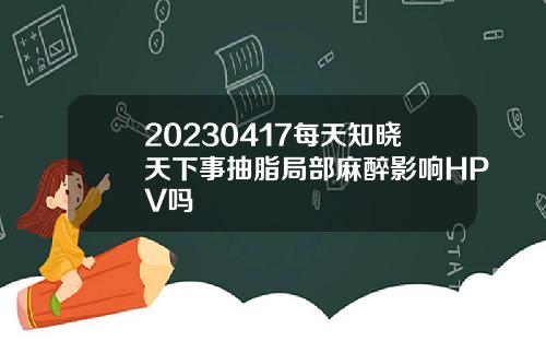 20230417每天知晓天下事抽脂局部麻醉影响HPV吗