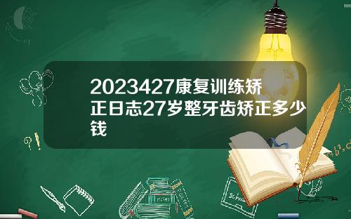2023427康复训练矫正日志27岁整牙齿矫正多少钱