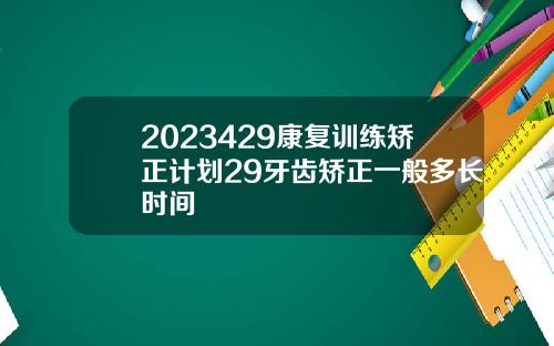 2023429康复训练矫正计划29牙齿矫正一般多长时间
