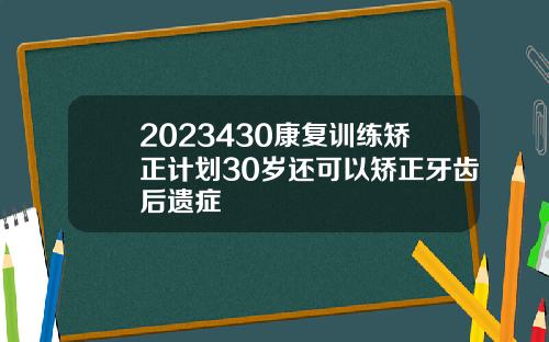 2023430康复训练矫正计划30岁还可以矫正牙齿后遗症