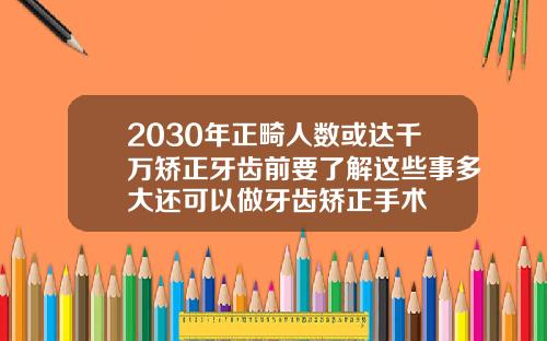 2030年正畸人数或达千万矫正牙齿前要了解这些事多大还可以做牙齿矫正手术