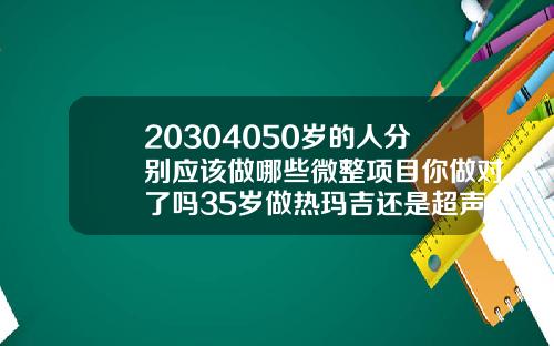 20304050岁的人分别应该做哪些微整项目你做对了吗35岁做热玛吉还是超声刀提升苹果机