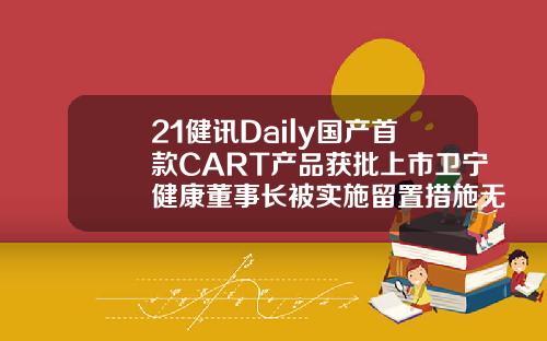 21健讯Daily国产首款CART产品获批上市卫宁健康董事长被实施留置措施无锡自体脂肪填充哪个医生好
