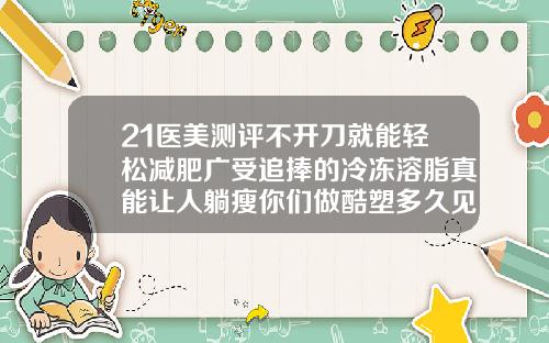 21医美测评不开刀就能轻松减肥广受追捧的冷冻溶脂真能让人躺瘦你们做酷塑多久见效