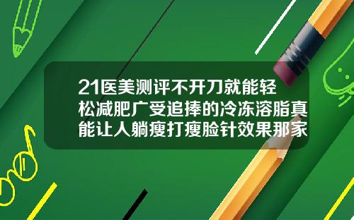 21医美测评不开刀就能轻松减肥广受追捧的冷冻溶脂真能让人躺瘦打瘦脸针效果那家好