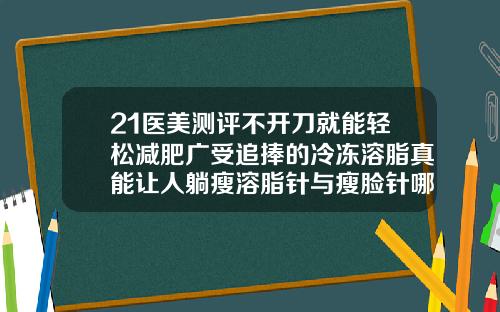 21医美测评不开刀就能轻松减肥广受追捧的冷冻溶脂真能让人躺瘦溶脂针与瘦脸针哪个好