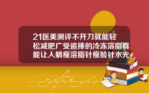 21医美测评不开刀就能轻松减肥广受追捧的冷冻溶脂真能让人躺瘦溶脂针瘦脸针水光针