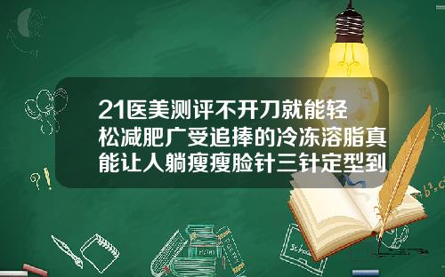 21医美测评不开刀就能轻松减肥广受追捧的冷冻溶脂真能让人躺瘦瘦脸针三针定型到底是不是真的