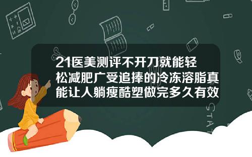 21医美测评不开刀就能轻松减肥广受追捧的冷冻溶脂真能让人躺瘦酷塑做完多久有效果