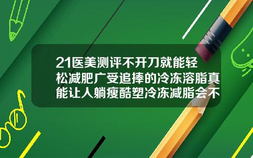 21医美测评不开刀就能轻松减肥广受追捧的冷冻溶脂真能让人躺瘦酷塑冷冻减脂会不会有明显的后遗症