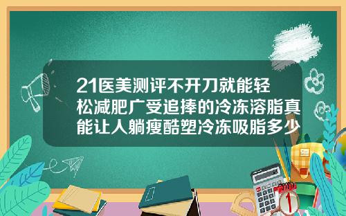21医美测评不开刀就能轻松减肥广受追捧的冷冻溶脂真能让人躺瘦酷塑冷冻吸脂多少钱