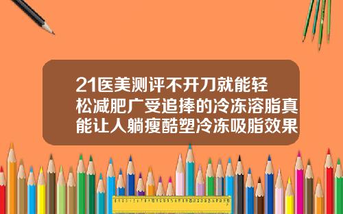 21医美测评不开刀就能轻松减肥广受追捧的冷冻溶脂真能让人躺瘦酷塑冷冻吸脂效果好吗