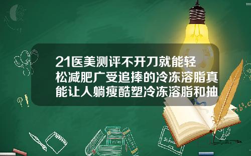 21医美测评不开刀就能轻松减肥广受追捧的冷冻溶脂真能让人躺瘦酷塑冷冻溶脂和抽脂哪个好