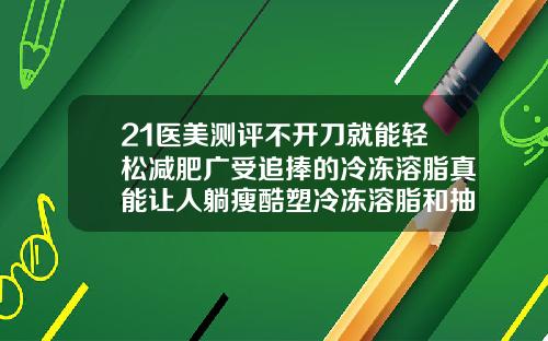 21医美测评不开刀就能轻松减肥广受追捧的冷冻溶脂真能让人躺瘦酷塑冷冻溶脂和抽脂哪个好
