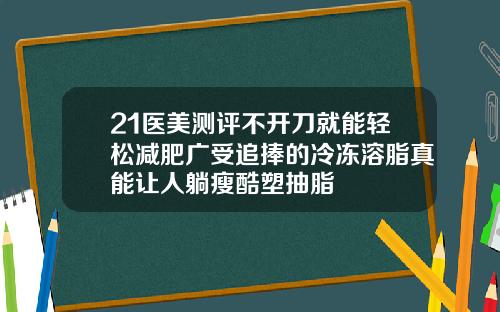 21医美测评不开刀就能轻松减肥广受追捧的冷冻溶脂真能让人躺瘦酷塑抽脂
