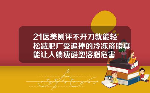 21医美测评不开刀就能轻松减肥广受追捧的冷冻溶脂真能让人躺瘦酷塑溶脂危害