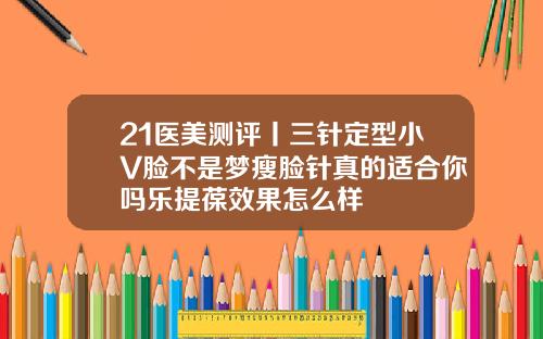 21医美测评丨三针定型小V脸不是梦瘦脸针真的适合你吗乐提葆效果怎么样