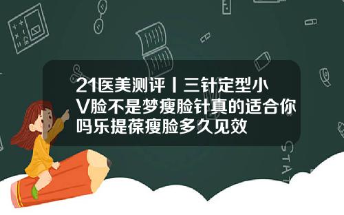 21医美测评丨三针定型小V脸不是梦瘦脸针真的适合你吗乐提葆瘦脸多久见效