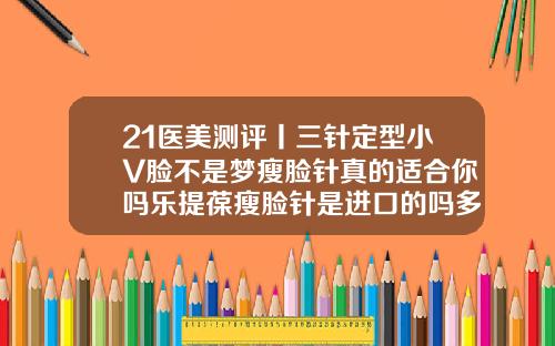 21医美测评丨三针定型小V脸不是梦瘦脸针真的适合你吗乐提葆瘦脸针是进口的吗多少钱