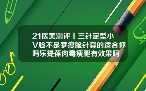 21医美测评丨三针定型小V脸不是梦瘦脸针真的适合你吗乐提葆肉毒瘦腿有效果吗