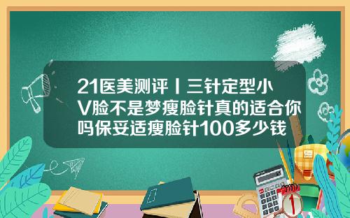 21医美测评丨三针定型小V脸不是梦瘦脸针真的适合你吗保妥适瘦脸针100多少钱一支