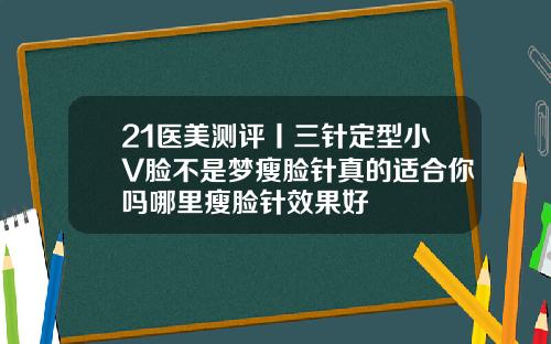 21医美测评丨三针定型小V脸不是梦瘦脸针真的适合你吗哪里瘦脸针效果好