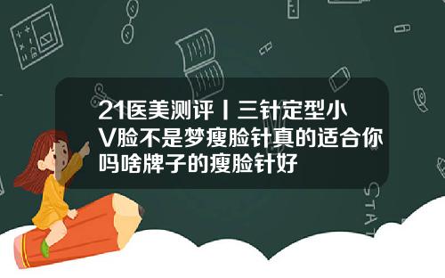 21医美测评丨三针定型小V脸不是梦瘦脸针真的适合你吗啥牌子的瘦脸针好