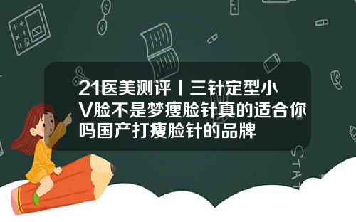 21医美测评丨三针定型小V脸不是梦瘦脸针真的适合你吗国产打瘦脸针的品牌