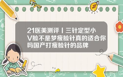 21医美测评丨三针定型小V脸不是梦瘦脸针真的适合你吗国产打瘦脸针的品牌
