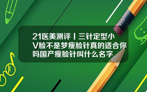 21医美测评丨三针定型小V脸不是梦瘦脸针真的适合你吗国产瘦脸针叫什么名字