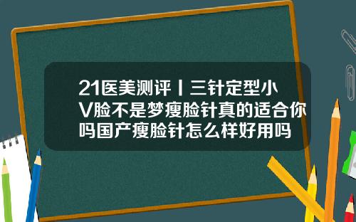 21医美测评丨三针定型小V脸不是梦瘦脸针真的适合你吗国产瘦脸针怎么样好用吗