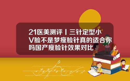 21医美测评丨三针定型小V脸不是梦瘦脸针真的适合你吗国产瘦脸针效果对比
