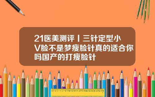 21医美测评丨三针定型小V脸不是梦瘦脸针真的适合你吗国产的打瘦脸针