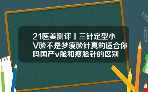 21医美测评丨三针定型小V脸不是梦瘦脸针真的适合你吗国产v脸和瘦脸针的区别