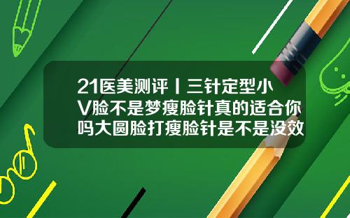 21医美测评丨三针定型小V脸不是梦瘦脸针真的适合你吗大圆脸打瘦脸针是不是没效果