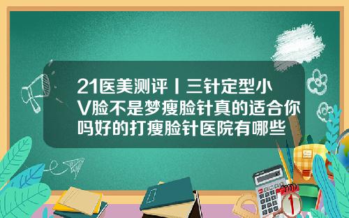 21医美测评丨三针定型小V脸不是梦瘦脸针真的适合你吗好的打瘦脸针医院有哪些