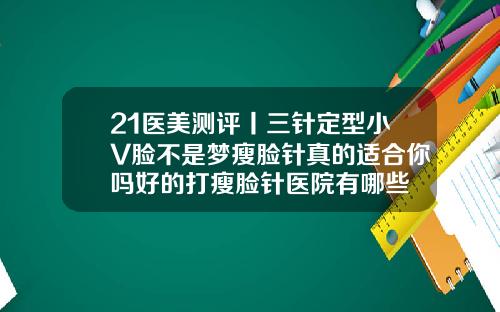 21医美测评丨三针定型小V脸不是梦瘦脸针真的适合你吗好的打瘦脸针医院有哪些