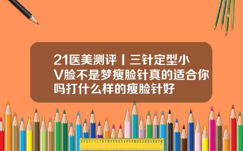 21医美测评丨三针定型小V脸不是梦瘦脸针真的适合你吗打什么样的瘦脸针好