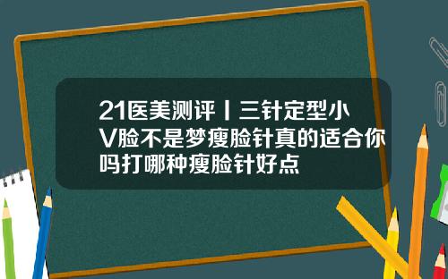 21医美测评丨三针定型小V脸不是梦瘦脸针真的适合你吗打哪种瘦脸针好点
