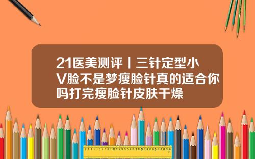 21医美测评丨三针定型小V脸不是梦瘦脸针真的适合你吗打完瘦脸针皮肤干燥