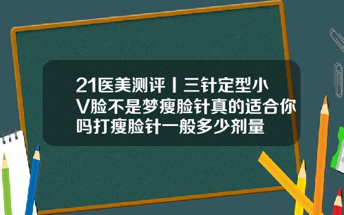 21医美测评丨三针定型小V脸不是梦瘦脸针真的适合你吗打瘦脸针一般多少剂量