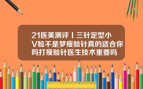 21医美测评丨三针定型小V脸不是梦瘦脸针真的适合你吗打瘦脸针医生技术重要吗