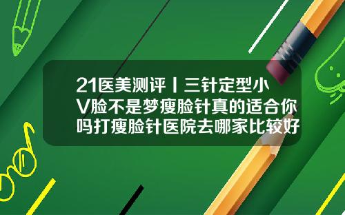 21医美测评丨三针定型小V脸不是梦瘦脸针真的适合你吗打瘦脸针医院去哪家比较好