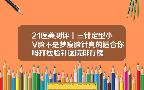 21医美测评丨三针定型小V脸不是梦瘦脸针真的适合你吗打瘦脸针医院排行榜