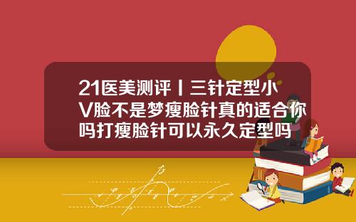 21医美测评丨三针定型小V脸不是梦瘦脸针真的适合你吗打瘦脸针可以永久定型吗