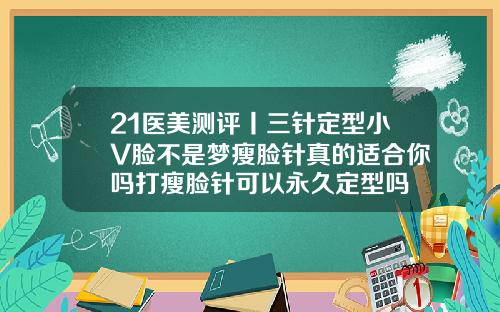 21医美测评丨三针定型小V脸不是梦瘦脸针真的适合你吗打瘦脸针可以永久定型吗
