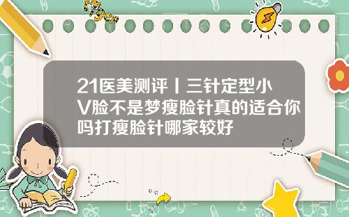 21医美测评丨三针定型小V脸不是梦瘦脸针真的适合你吗打瘦脸针哪家较好
